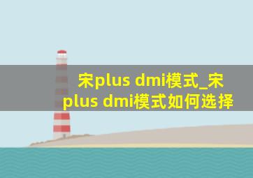 宋plus dmi模式_宋plus dmi模式如何选择